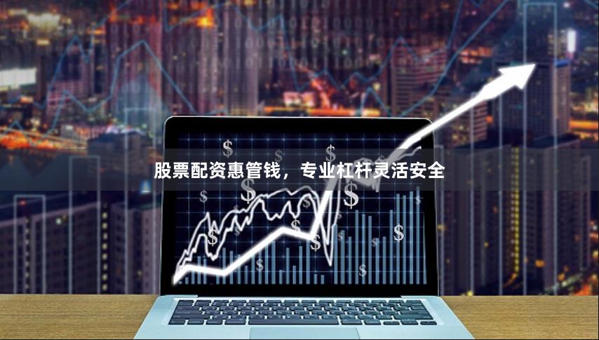 股票配资惠管钱，专业杠杆灵活安全