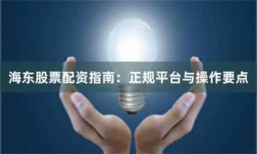 海东股票配资指南：正规平台与操作要点