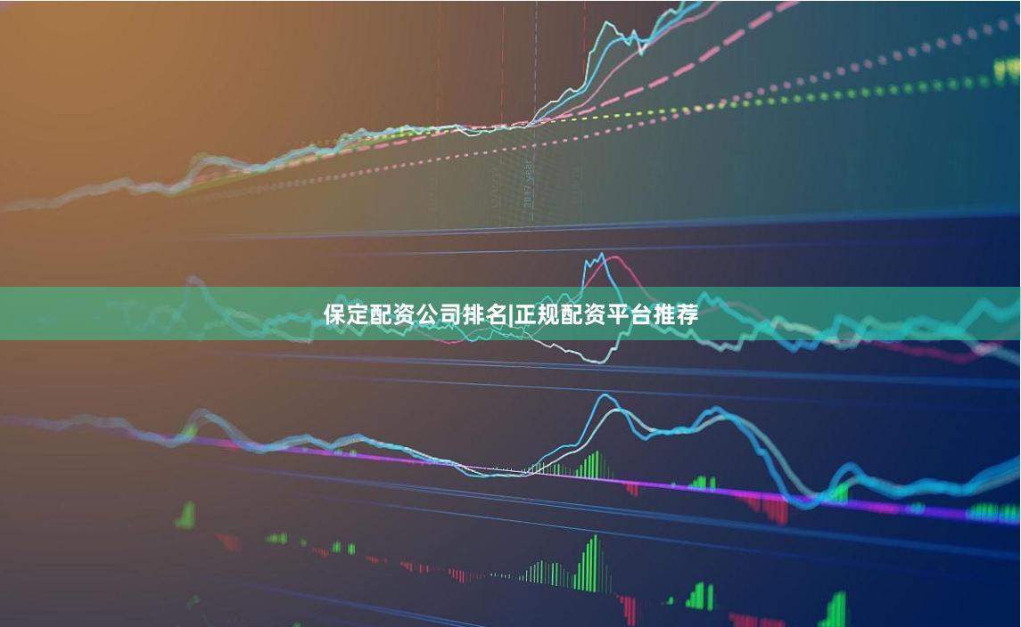 保定配资公司排名|正规配资平台推荐