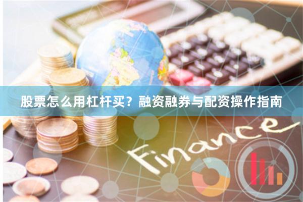 股票怎么用杠杆买？融资融券与配资操作指南