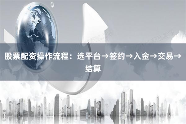 股票配资操作流程：选平台→签约→入金→交易→结算