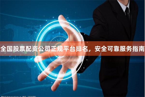 全国股票配资公司正规平台排名，安全可靠服务指南