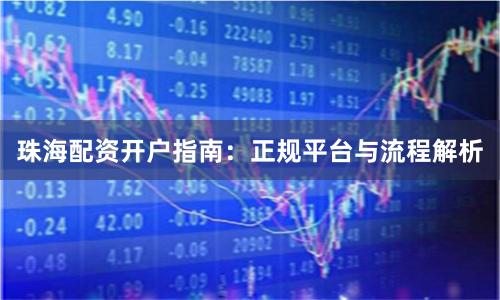 珠海配资开户指南：正规平台与流程解析